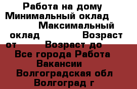 Работа на дому › Минимальный оклад ­ 15 000 › Максимальный оклад ­ 45 000 › Возраст от ­ 18 › Возраст до ­ 50 - Все города Работа » Вакансии   . Волгоградская обл.,Волгоград г.